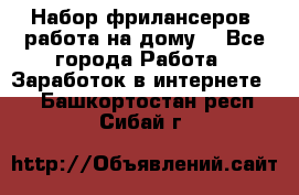 Набор фрилансеров (работа на дому) - Все города Работа » Заработок в интернете   . Башкортостан респ.,Сибай г.